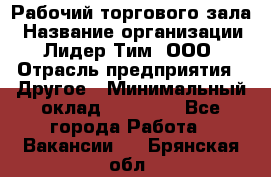 Рабочий торгового зала › Название организации ­ Лидер Тим, ООО › Отрасль предприятия ­ Другое › Минимальный оклад ­ 16 700 - Все города Работа » Вакансии   . Брянская обл.